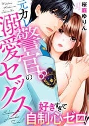 好きすぎて自制心ゼロ！！　元カレ警官の溺愛セックス