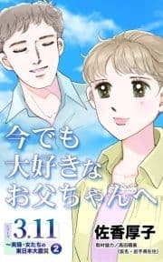 今でも大好きなお父ちゃんへ シリーズ3.11～実録･女たちの東日本大震災秘話