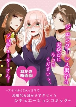 【耳かき断面図】ジェンダーレス男子の実験台になってくださいっ､プロデューサーさん! ～アイドルと2人っきりでお風呂&耳かきできちゃうシチュエーションコミック～