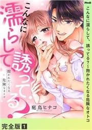 こんなに濡らして､誘ってる?～抱かれたくなる危険なオトコ【完全版】