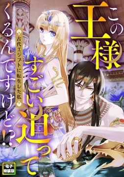 この王様すごい迫ってくるんですけど!?～古代エジプトに転生した私～【電子特装版】