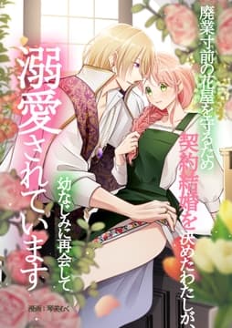 廃業寸前の花屋を守るため契約結婚を決めたわたしが､幼なじみに再会して溺愛されています