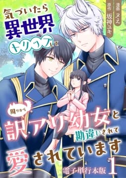 気づいたら､異世界トリップして周りから訳アリ幼女と勘違いされて愛されています【電子単行本版】