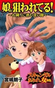 娘が狙われてる!～お隣りに潜む深い闇～スキャンダルまみれな女たち